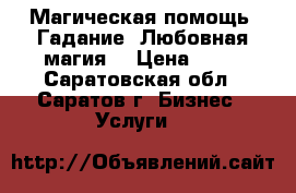 Магическая помощь. Гадание. Любовная магия. › Цена ­ 10 - Саратовская обл., Саратов г. Бизнес » Услуги   